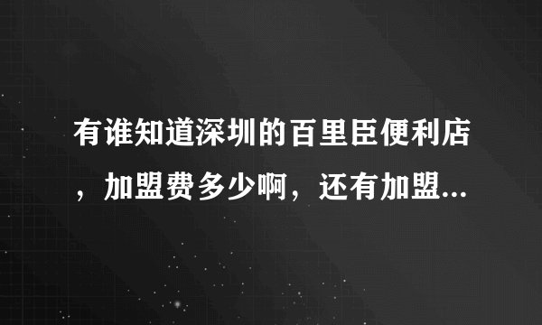 有谁知道深圳的百里臣便利店，加盟费多少啊，还有加盟主和公司之间的利益怎么算的呢，