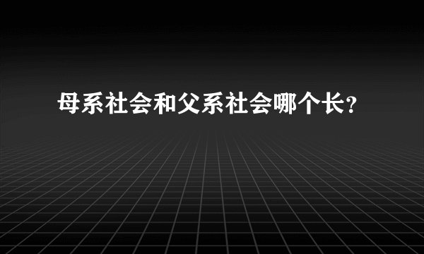 母系社会和父系社会哪个长？