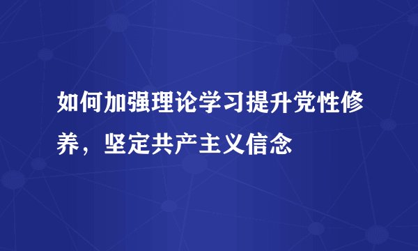 如何加强理论学习提升党性修养，坚定共产主义信念