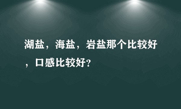 湖盐，海盐，岩盐那个比较好，口感比较好？