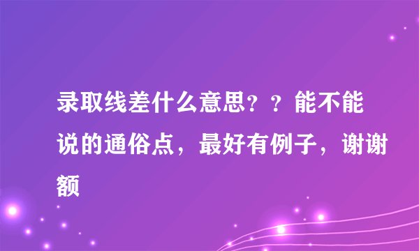 录取线差什么意思？？能不能说的通俗点，最好有例子，谢谢额
