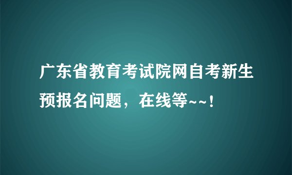 广东省教育考试院网自考新生预报名问题，在线等~~！