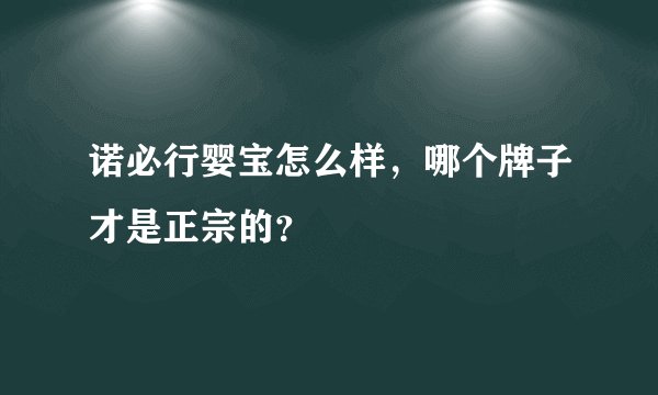 诺必行婴宝怎么样，哪个牌子才是正宗的？