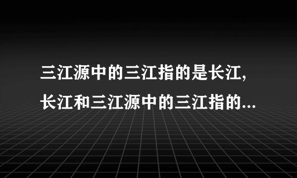 三江源中的三江指的是长江,长江和三江源中的三江指的是长江,长江和什么?