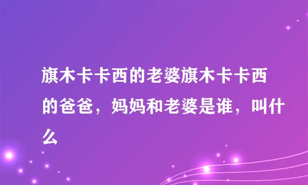 旗木卡卡西的老婆旗木卡卡西的爸爸，妈妈和老婆是谁，叫什么