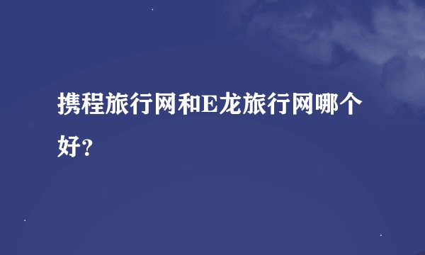 携程旅行网和E龙旅行网哪个好？