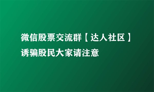 微信股票交流群【达人社区】诱骗股民大家请注意