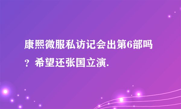 康熙微服私访记会出第6部吗？希望还张国立演.