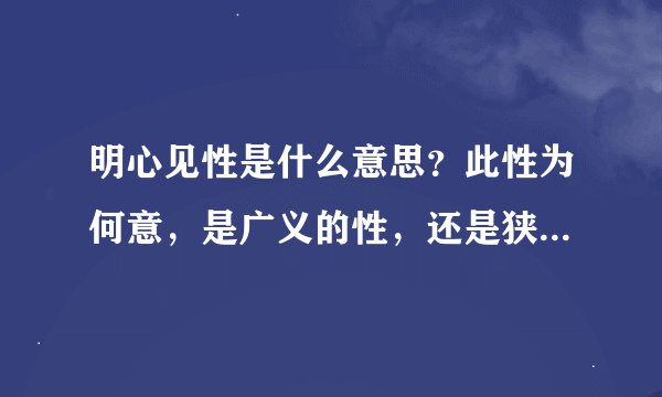 明心见性是什么意思？此性为何意，是广义的性，还是狭义的有特定意义的性？