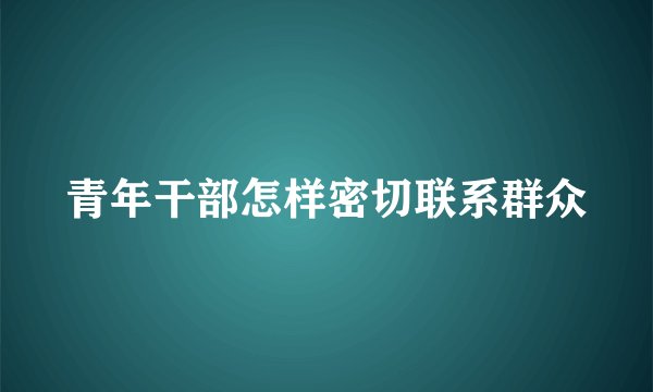 青年干部怎样密切联系群众