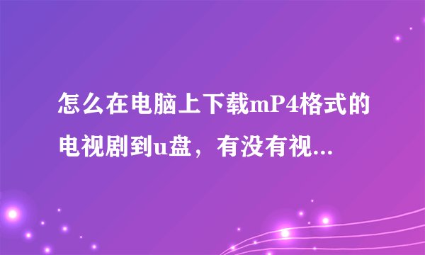 怎么在电脑上下载mP4格式的电视剧到u盘，有没有视频或祥解