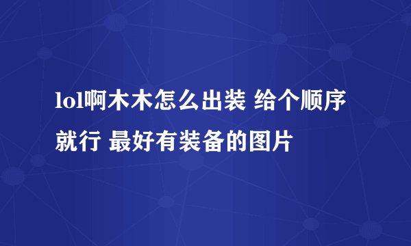 lol啊木木怎么出装 给个顺序就行 最好有装备的图片