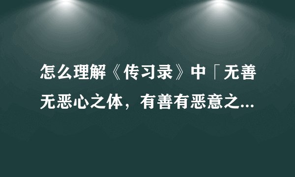 怎么理解《传习录》中「无善无恶心之体,有善有恶意之动,知善知恶是良知,为善去恶是格物」?