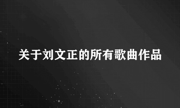 关于刘文正的所有歌曲作品