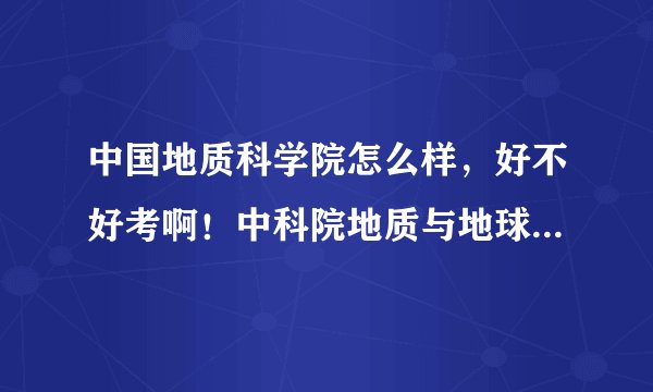 中国地质科学院怎么样，好不好考啊！中科院地质与地球物理研究所呢？哪个更好些。