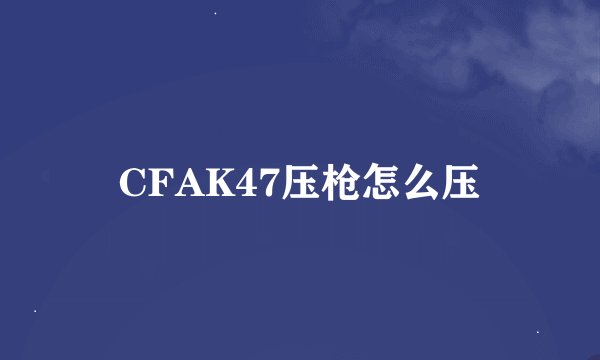 CFAK47压枪怎么压