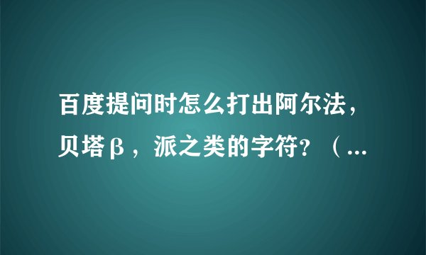 百度提问时怎么打出阿尔法，贝塔β，派之类的字符？（那个贝塔是我复制别人的）