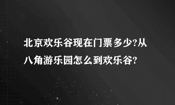 北京欢乐谷现在门票多少?从八角游乐园怎么到欢乐谷?