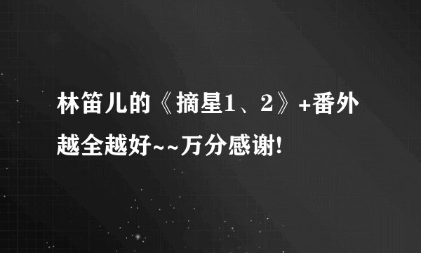林笛儿的《摘星1、2》+番外 越全越好~~万分感谢!