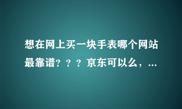 想在网上买一块手表哪个网站最靠谱？？？京东可以么，是正品吗？
