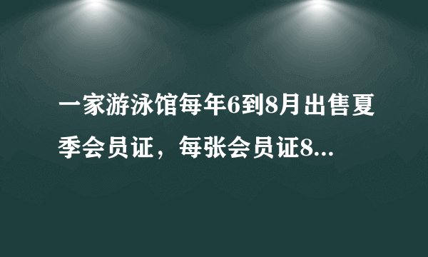 一家游泳馆每年6到8月出售夏季会员证，每张会员证80元，只限本人使用，凭证购入场卷每张一元，不凭