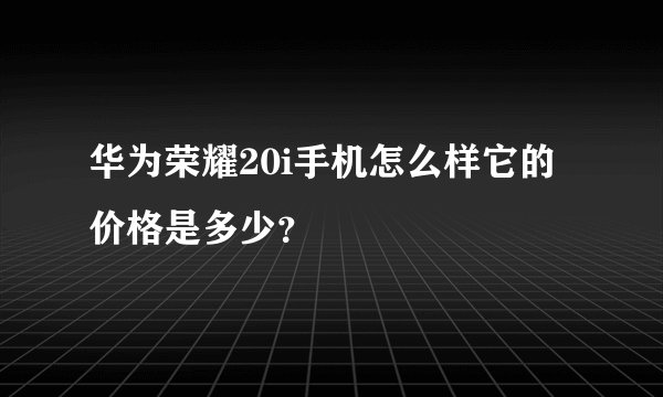华为荣耀20i手机怎么样它的价格是多少？