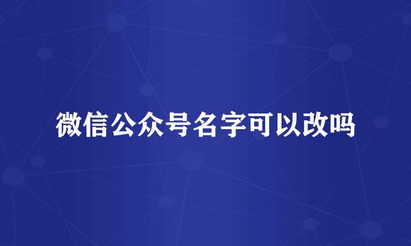 微信公众号名字可以改吗