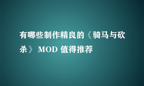 有哪些制作精良的《骑马与砍杀》 MOD 值得推荐
