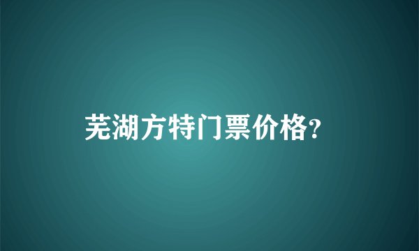芜湖方特门票价格？