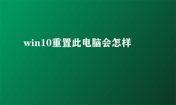win10重置此电脑会怎样