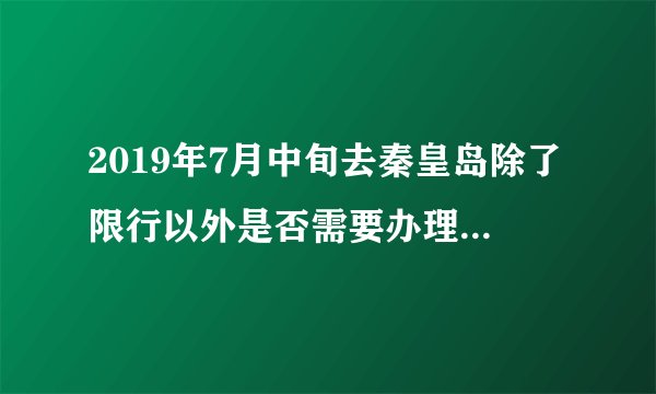 2019年7月中旬去秦皇岛除了限行以外是否需要办理进秦证，如果需要怎能办理？