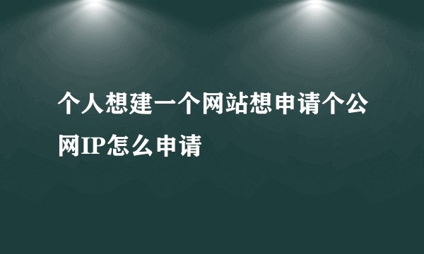 个人想建一个网站想申请个公网IP怎么申请