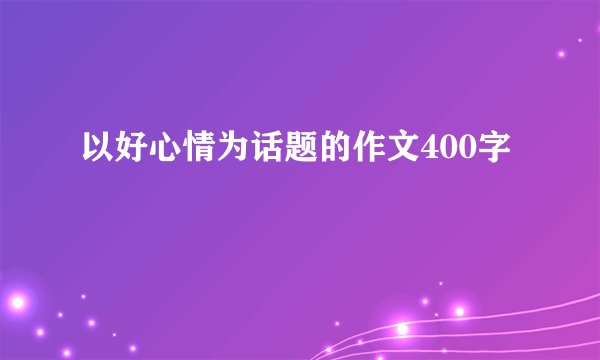 以好心情为话题的作文400字