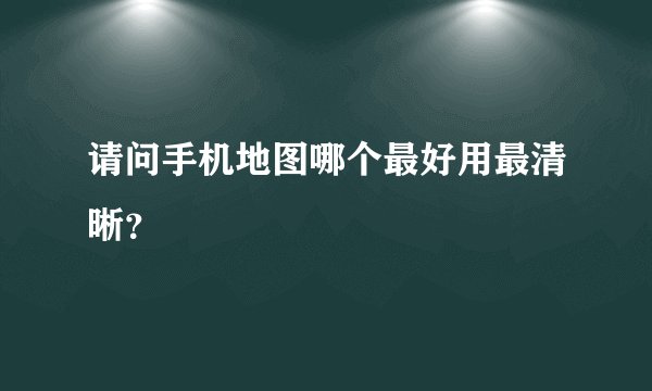 请问手机地图哪个最好用最清晰？