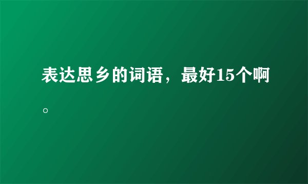 表达思乡的词语，最好15个啊。