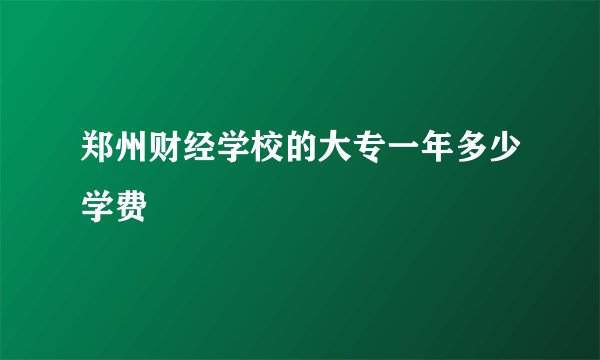 郑州财经学校的大专一年多少学费