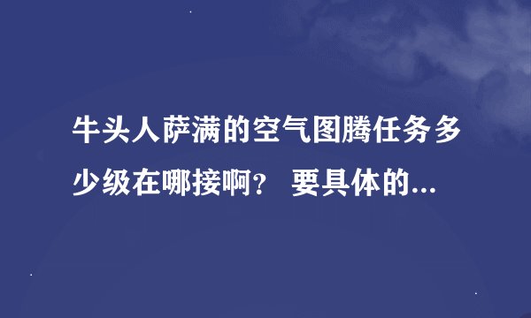 牛头人萨满的空气图腾任务多少级在哪接啊？ 要具体的位置 谢谢了 最好能附图