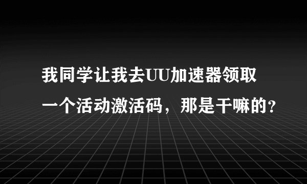 我同学让我去UU加速器领取一个活动激活码，那是干嘛的？