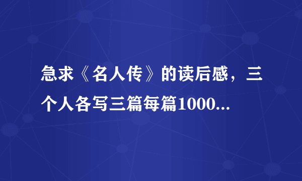 急求《名人传》的读后感，三个人各写三篇每篇1000字！急急急！