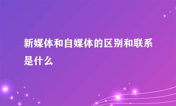 新媒体和自媒体的区别和联系是什么