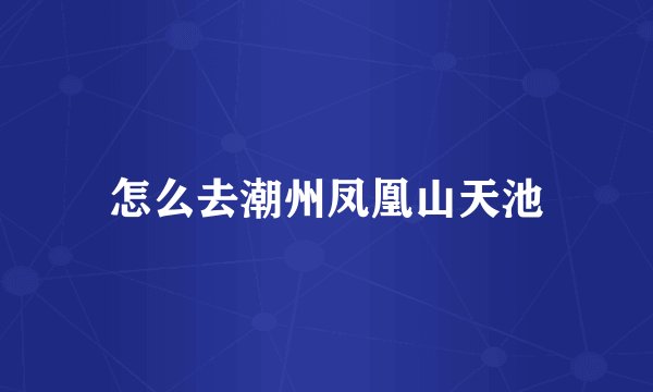 怎么去潮州凤凰山天池