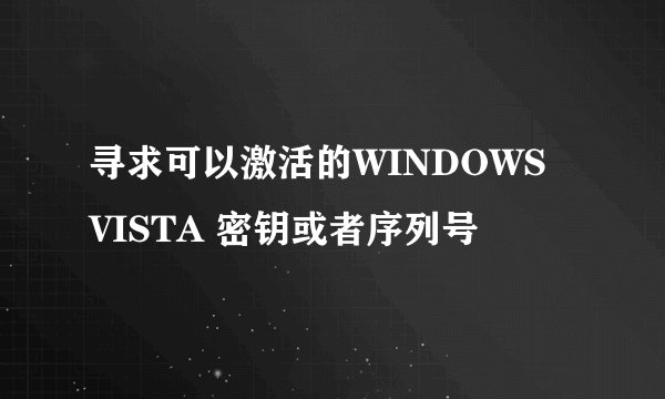 寻求可以激活的WINDOWS VISTA 密钥或者序列号