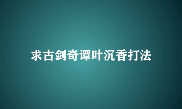求古剑奇谭叶沉香打法