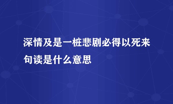 深情及是一桩悲剧必得以死来句读是什么意思