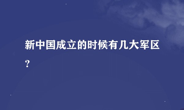 新中国成立的时候有几大军区？