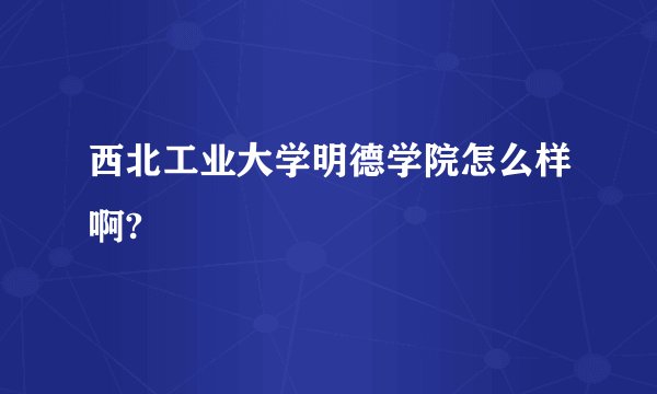 西北工业大学明德学院怎么样啊?