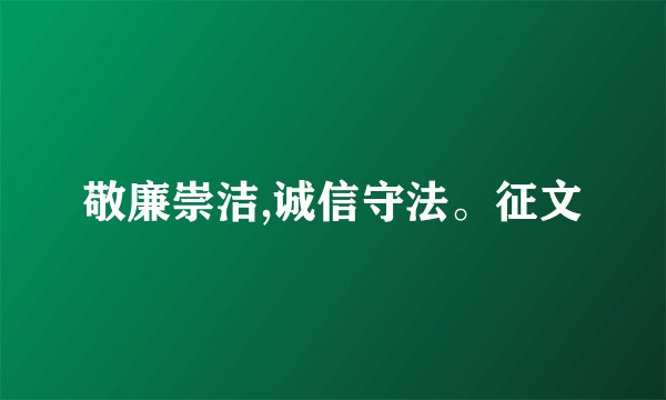 敬廉崇洁,诚信守法。征文