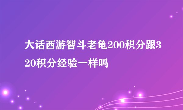 大话西游智斗老龟200积分跟320积分经验一样吗