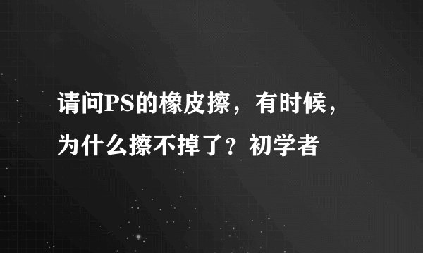 请问PS的橡皮擦，有时候，为什么擦不掉了？初学者