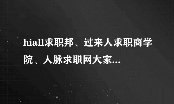 hiall求职邦、过来人求职商学院、人脉求职网大家有了解过吗？跟我说说